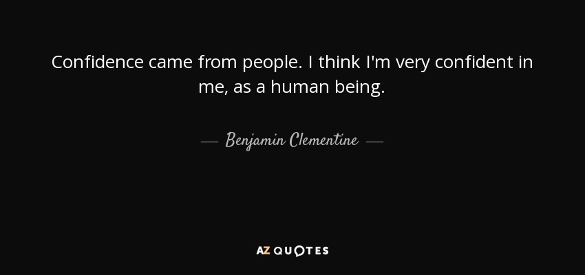 Confidence came from people. I think I'm very confident in me, as a human being. - Benjamin Clementine