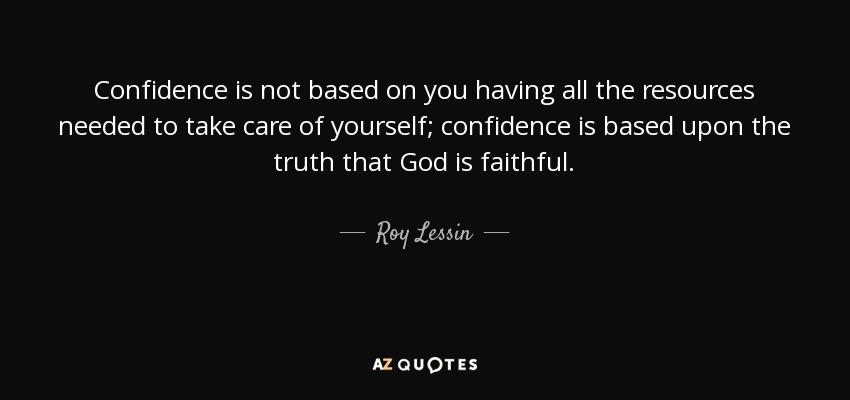 Confidence is not based on you having all the resources needed to take care of yourself; confidence is based upon the truth that God is faithful. - Roy Lessin