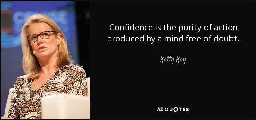 Confidence is the purity of action produced by a mind free of doubt. - Katty Kay