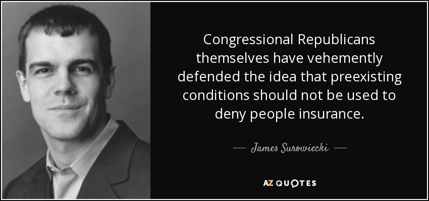 Congressional Republicans themselves have vehemently defended the idea that preexisting conditions should not be used to deny people insurance. - James Surowiecki