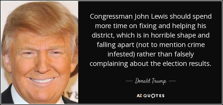 Congressman John Lewis should spend more time on fixing and helping his district, which is in horrible shape and falling apart (not to mention crime infested) rather than falsely complaining about the election results. - Donald Trump