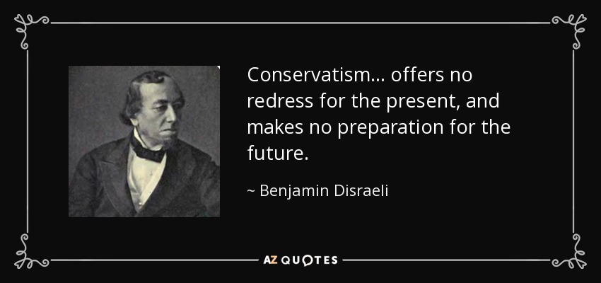 Conservatism... offers no redress for the present, and makes no preparation for the future. - Benjamin Disraeli