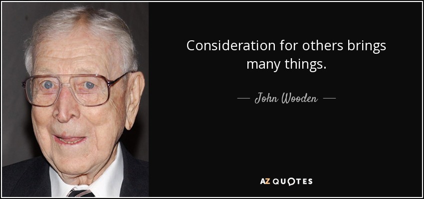 Consideration for others brings many things. - John Wooden