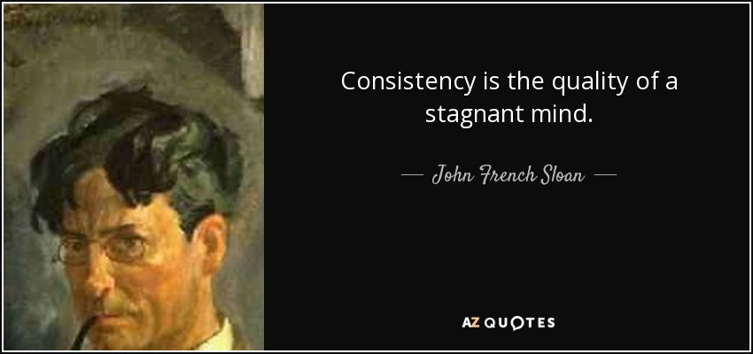 Consistency is the quality of a stagnant mind. - John French Sloan