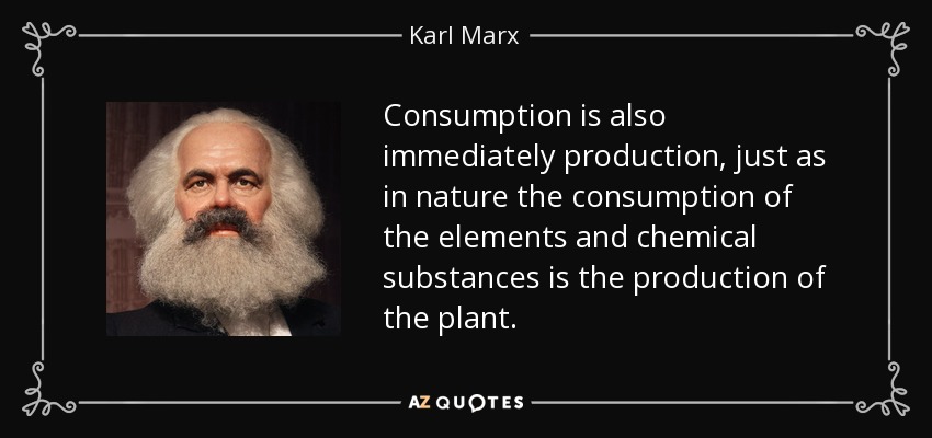 Consumption is also immediately production, just as in nature the consumption of the elements and chemical substances is the production of the plant. - Karl Marx