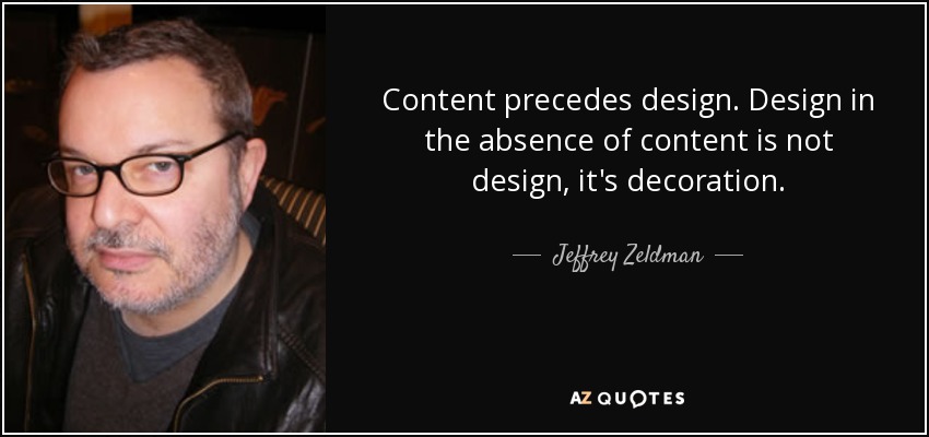 Content precedes design. Design in the absence of content is not design, it's decoration. - Jeffrey Zeldman