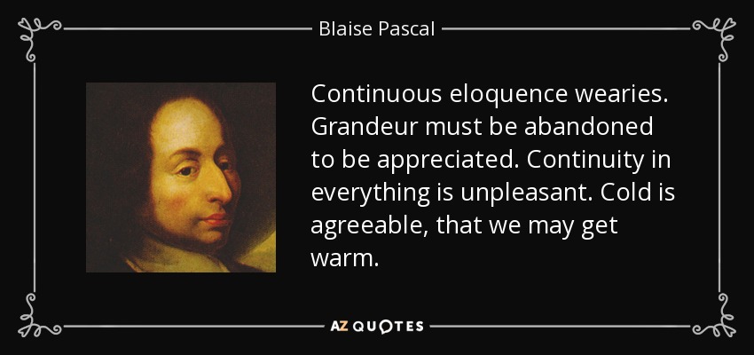 Continuous eloquence wearies. Grandeur must be abandoned to be appreciated. Continuity in everything is unpleasant. Cold is agreeable, that we may get warm. - Blaise Pascal