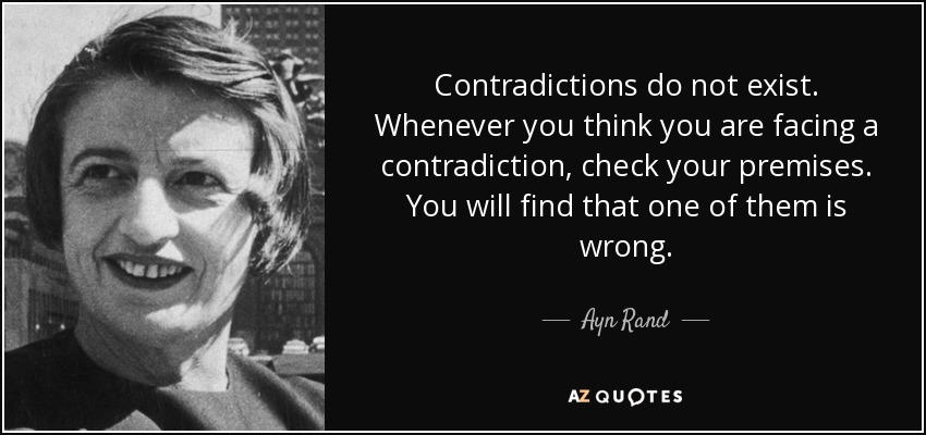 Las contradicciones no existen. Cuando creas que te enfrentas a una contradicción, comprueba tus premisas. Descubrirás que una de ellas es errónea. - Ayn Rand