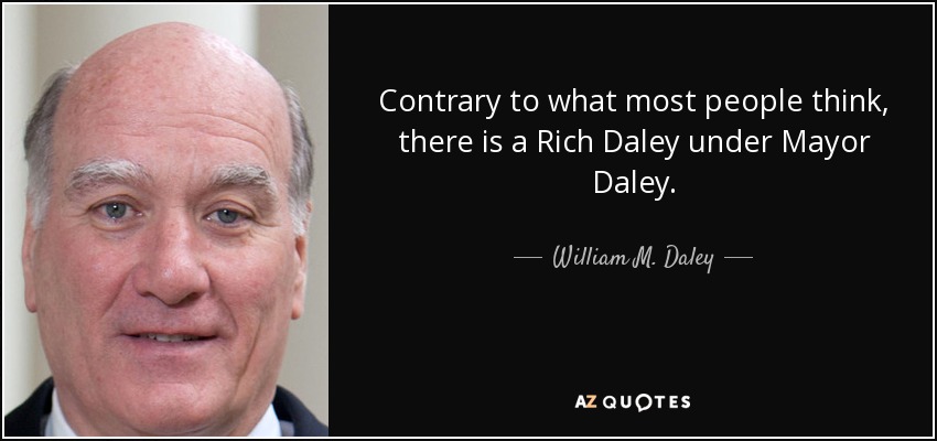 Contrary to what most people think, there is a Rich Daley under Mayor Daley. - William M. Daley