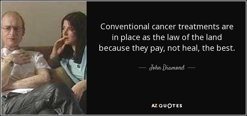 Conventional cancer treatments are in place as the law of the land because they pay, not heal, the best. - John Diamond