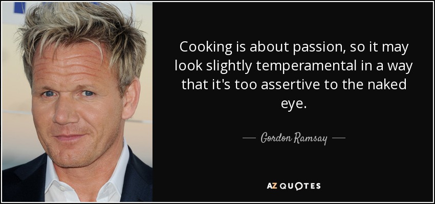 Cooking is about passion, so it may look slightly temperamental in a way that it's too assertive to the naked eye. - Gordon Ramsay