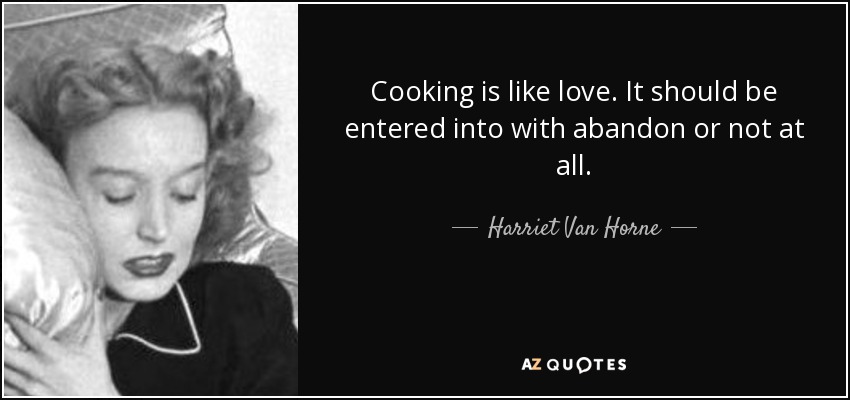 Cooking is like love. It should be entered into with abandon or not at all. - Harriet Van Horne