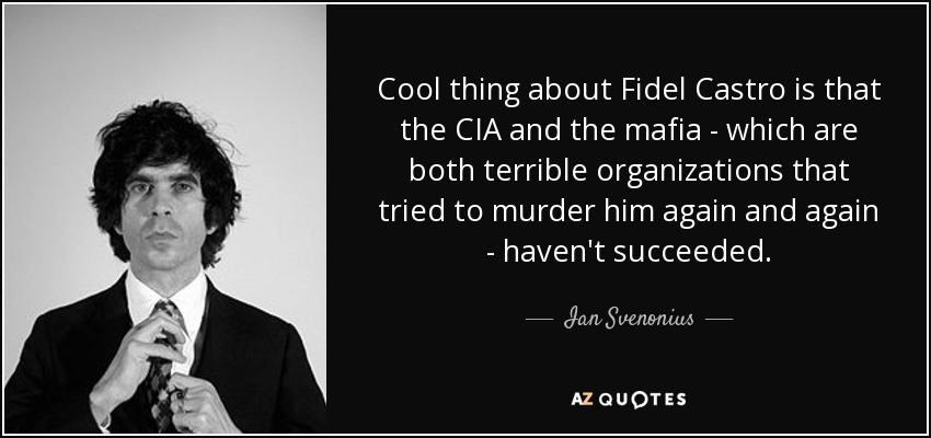 Cool thing about Fidel Castro is that the CIA and the mafia - which are both terrible organizations that tried to murder him again and again - haven't succeeded. - Ian Svenonius