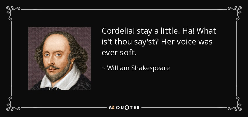 Cordelia! stay a little. Ha! What is't thou say'st? Her voice was ever soft. - William Shakespeare