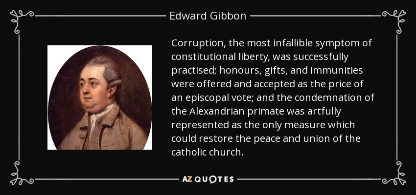 La corrupción, el síntoma más infalible de la libertad constitucional, se practicó con éxito; se ofrecieron y aceptaron honores, regalos e inmunidades como precio de un voto episcopal; y la condena del primado alejandrino se representó arteramente como la única medida que podía restaurar la paz y la unión de la iglesia católica. - Edward Gibbon