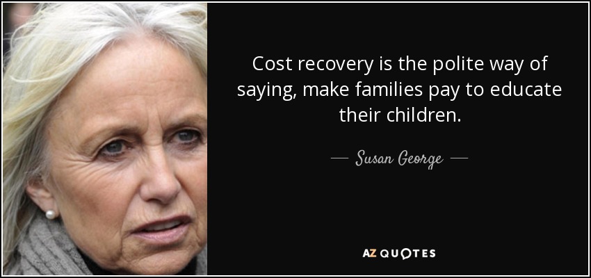 Cost recovery is the polite way of saying, make families pay to educate their children. - Susan George