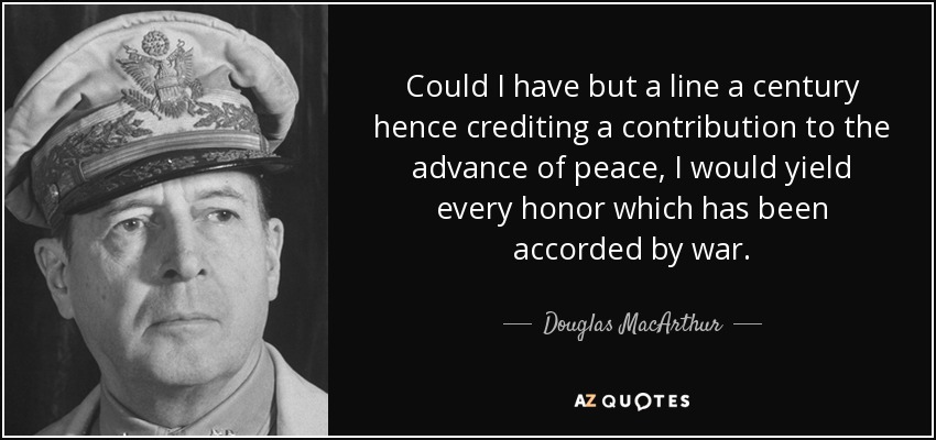 Si dentro de un siglo no tuviera más que una línea que acreditara mi contribución al avance de la paz, cedería todos los honores que me ha concedido la guerra. - Douglas MacArthur