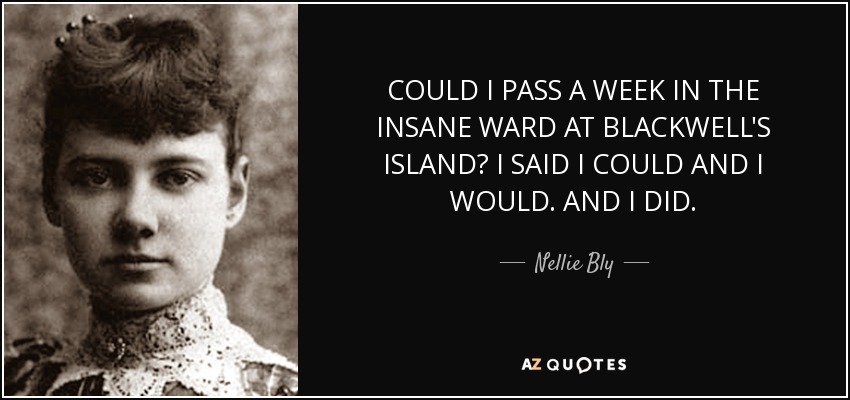 COULD I PASS A WEEK IN THE INSANE WARD AT BLACKWELL'S ISLAND? I SAID I COULD AND I WOULD. AND I DID. - Nellie Bly