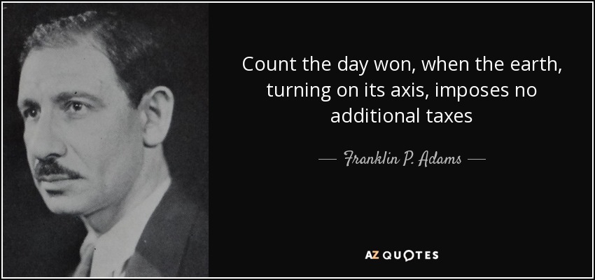 Count the day won, when the earth, turning on its axis, imposes no additional taxes - Franklin P. Adams