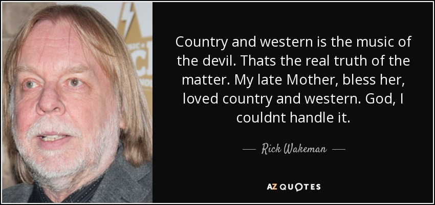 El country y el western son la música del diablo. Esa es la verdad del asunto. Mi difunta madre, bendita sea, amaba el country y el western. Dios, yo no podía soportarlo. - Rick Wakeman