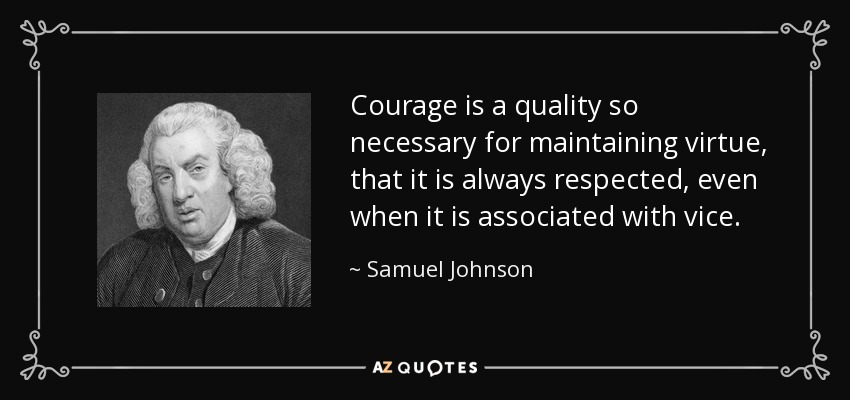 Courage is a quality so necessary for maintaining virtue, that it is always respected, even when it is associated with vice. - Samuel Johnson