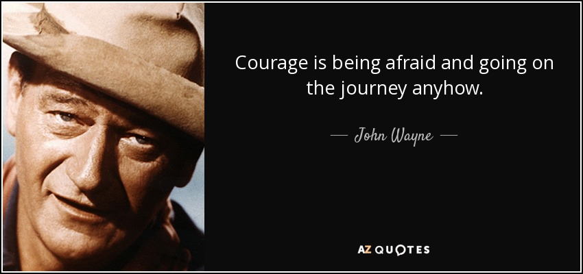 Courage is being afraid and going on the journey anyhow. - John Wayne