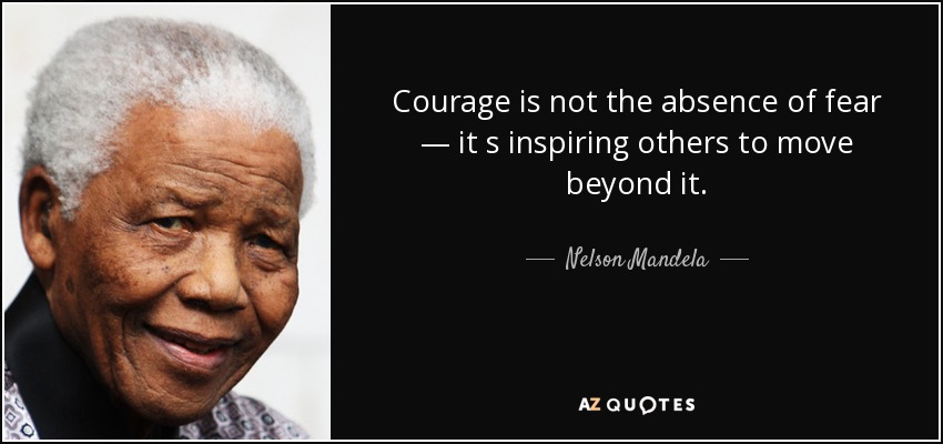 Courage is not the absence of fear — it s inspiring others to move beyond it. - Nelson Mandela