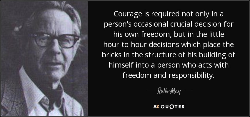 Courage is required not only in a person's occasional crucial decision for his own freedom, but in the little hour-to-hour decisions which place the bricks in the structure of his building of himself into a person who acts with freedom and responsibility. - Rollo May