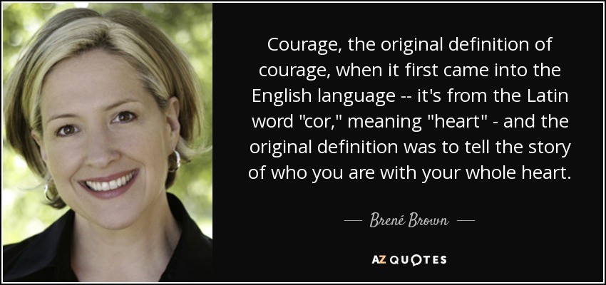 Courage, the original definition of courage, when it first came into the English language -- it's from the Latin word 