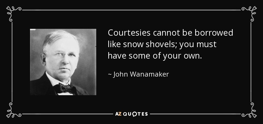 Courtesies cannot be borrowed like snow shovels; you must have some of your own. - John Wanamaker