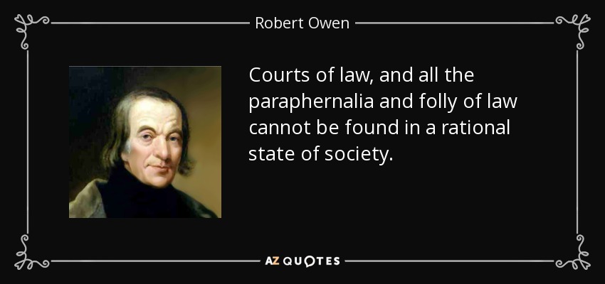 Courts of law, and all the paraphernalia and folly of law cannot be found in a rational state of society. - Robert Owen
