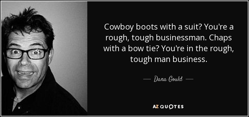 Cowboy boots with a suit? You're a rough, tough businessman. Chaps with a bow tie? You're in the rough, tough man business. - Dana Gould