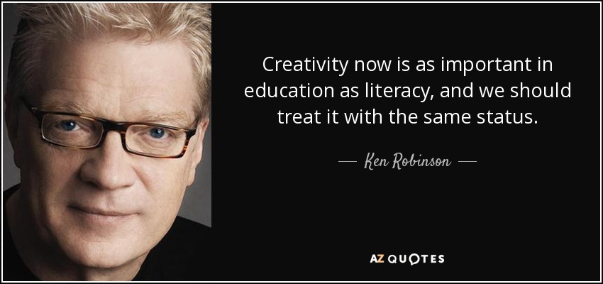 Creativity now is as important in education as literacy, and we should treat it with the same status. - Ken Robinson