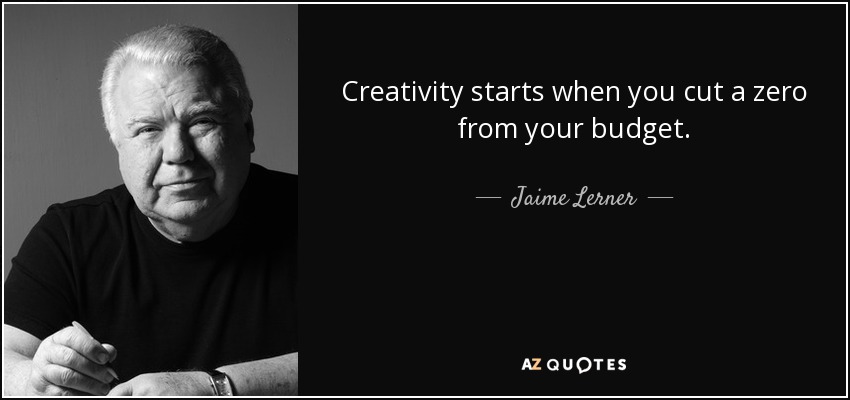 Creativity starts when you cut a zero from your budget. - Jaime Lerner