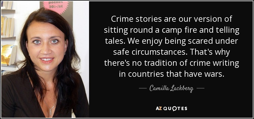 Crime stories are our version of sitting round a camp fire and telling tales. We enjoy being scared under safe circumstances. That's why there's no tradition of crime writing in countries that have wars. - Camilla Lackberg