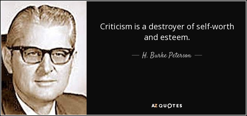 Criticism is a destroyer of self-worth and esteem. - H. Burke Peterson