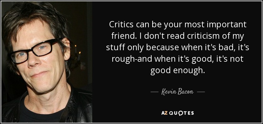 Critics can be your most important friend. I don't read criticism of my stuff only because when it's bad, it's rough-and when it's good, it's not good enough. - Kevin Bacon