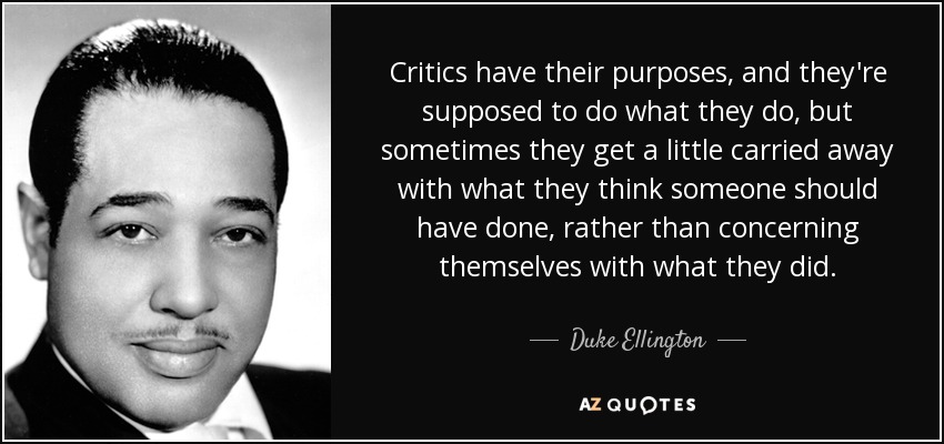 Los críticos tienen sus propósitos, y se supone que deben hacer lo que hacen, pero a veces se dejan llevar un poco por lo que creen que alguien debería haber hecho, en lugar de preocuparse por lo que hizo. - Duke Ellington