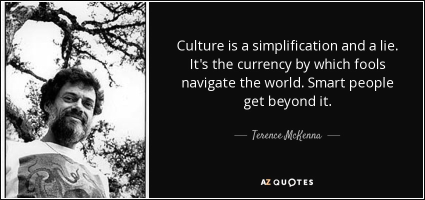 Culture is a simplification and a lie. It's the currency by which fools navigate the world. Smart people get beyond it. - Terence McKenna
