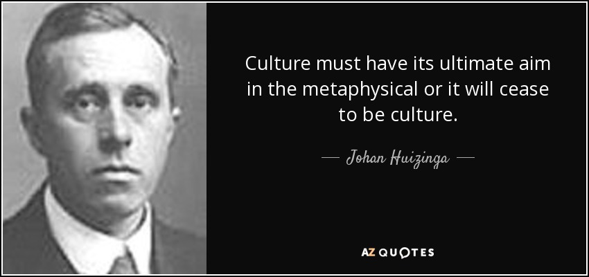 Culture must have its ultimate aim in the metaphysical or it will cease to be culture. - Johan Huizinga