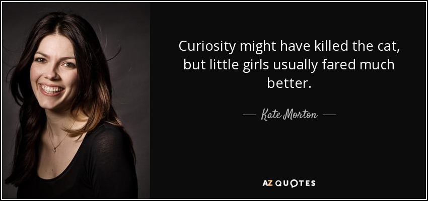 Curiosity might have killed the cat, but little girls usually fared much better. - Kate Morton