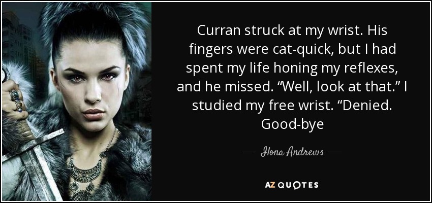 Curran struck at my wrist. His fingers were cat-quick, but I had spent my life honing my reflexes, and he missed. “Well, look at that.” I studied my free wrist. “Denied. Good-bye - Ilona Andrews