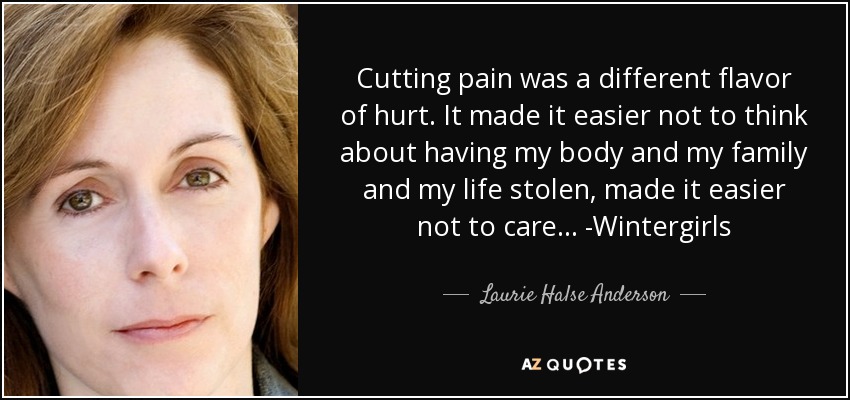 Cortar el dolor era otro tipo de dolor. Hacía más fácil no pensar en que me habían robado mi cuerpo, mi familia y mi vida, hacía más fácil que no me importara... -Wintergirls - Laurie Halse Anderson