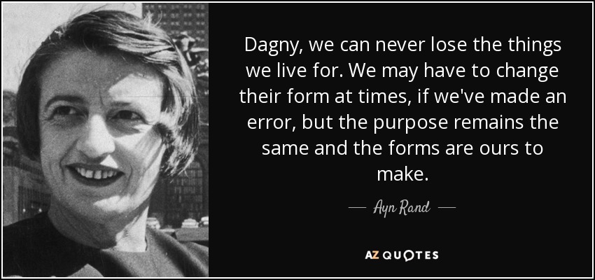 Dagny, we can never lose the things we live for. We may have to change their form at times, if we've made an error, but the purpose remains the same and the forms are ours to make. - Ayn Rand