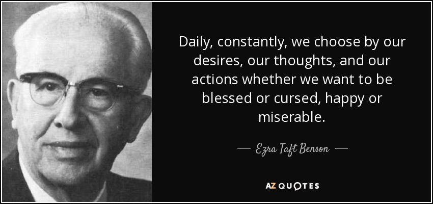 Diariamente, constantemente, elegimos por nuestros deseos, nuestros pensamientos y nuestras acciones si queremos ser bendecidos o maldecidos, felices o miserables. - Ezra Taft Benson