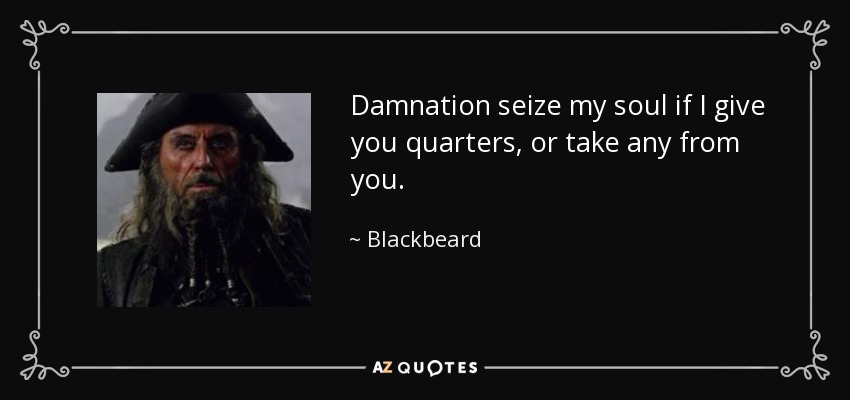 Damnation seize my soul if I give you quarters, or take any from you. - Blackbeard