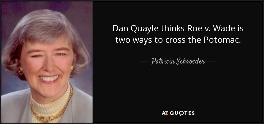 Dan Quayle thinks Roe v. Wade is two ways to cross the Potomac. - Patricia Schroeder