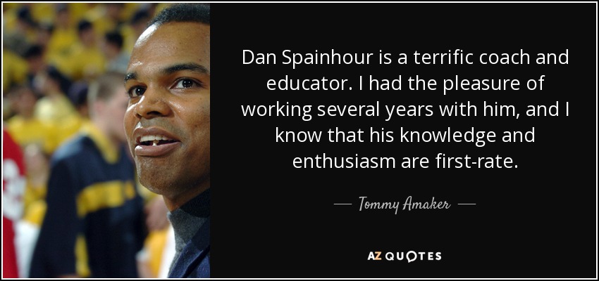 Dan Spainhour is a terrific coach and educator. I had the pleasure of working several years with him, and I know that his knowledge and enthusiasm are first-rate. - Tommy Amaker