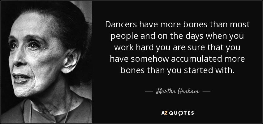 Los bailarines tienen más huesos que la mayoría de la gente y los días que trabajas duro estás seguro de que, de alguna manera, has acumulado más huesos de los que tenías al principio. - Martha Graham