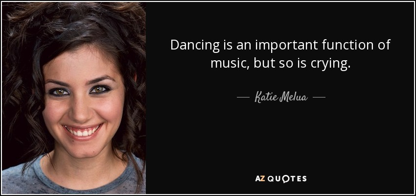 Bailar es una función importante de la música, pero también lo es llorar. - Katie Melua